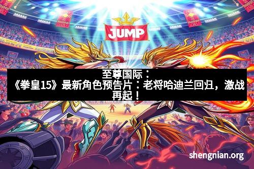 至尊国际：《拳皇15》最新角色预告片：老将哈迪兰回归，激战再起！